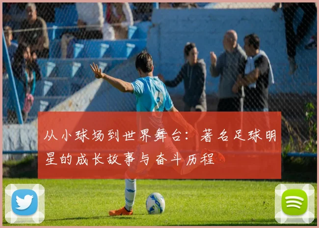 从小球场到世界舞台：著名足球明星的成长故事与奋斗历程
