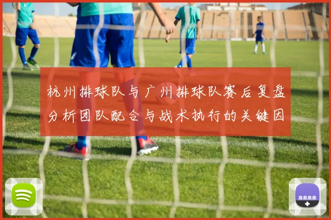 杭州排球队与广州排球队赛后复盘分析团队配合与战术执行的关键因素