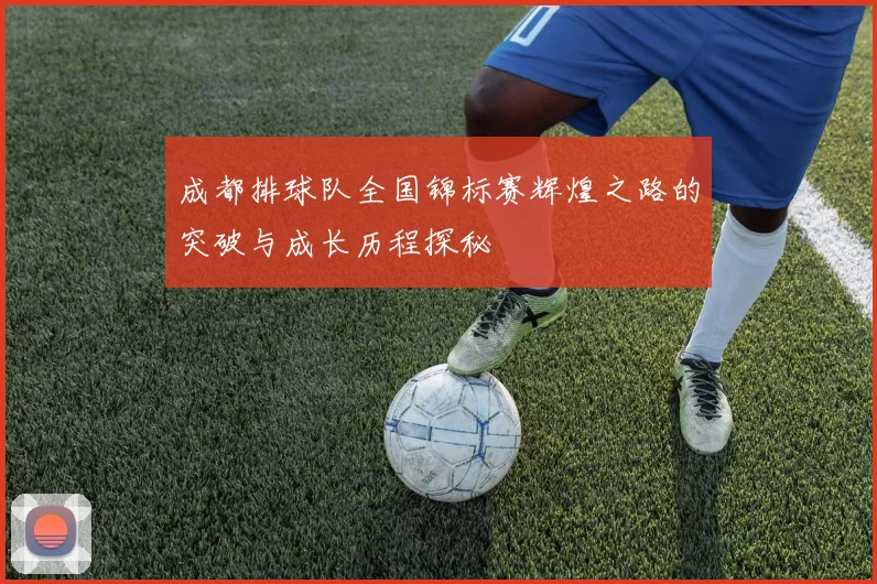 成都排球队全国锦标赛辉煌之路的突破与成长历程探秘