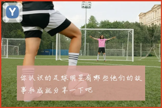 你认识的足球明星有哪些他们的故事和成就分享一下吧