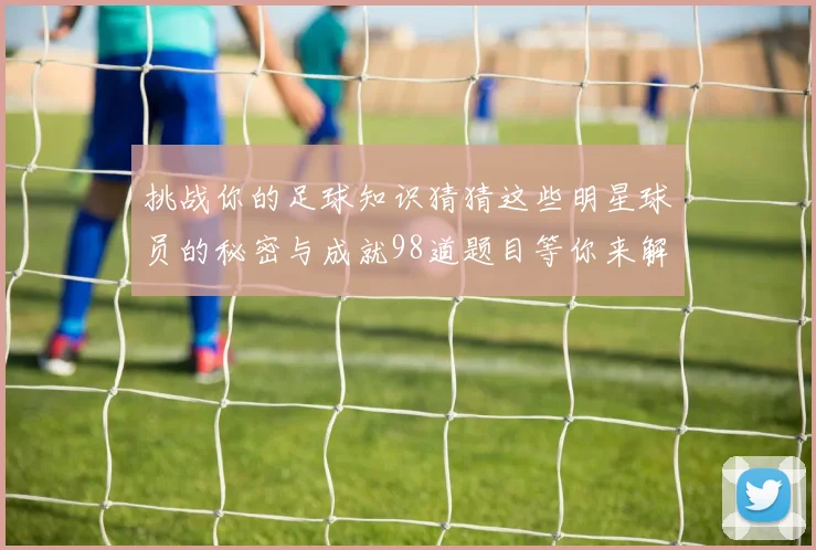 挑战你的足球知识猜猜这些明星球员的秘密与成就98道题目等你来解答