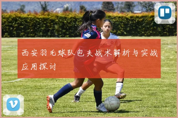 西安羽毛球队包夹战术解析与实战应用探讨