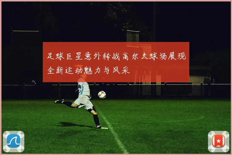 足球巨星意外转战高尔夫球场展现全新运动魅力与风采