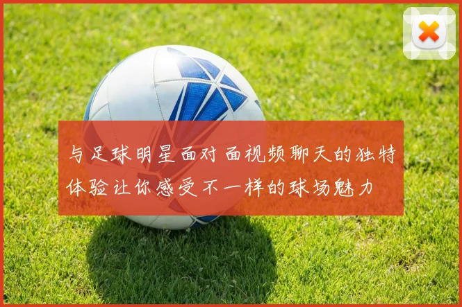 与足球明星面对面视频聊天的独特体验让你感受不一样的球场魅力