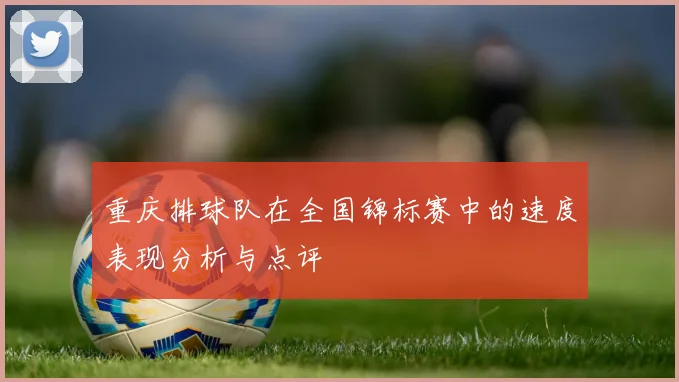 重庆排球队在全国锦标赛中的速度表现分析与点评