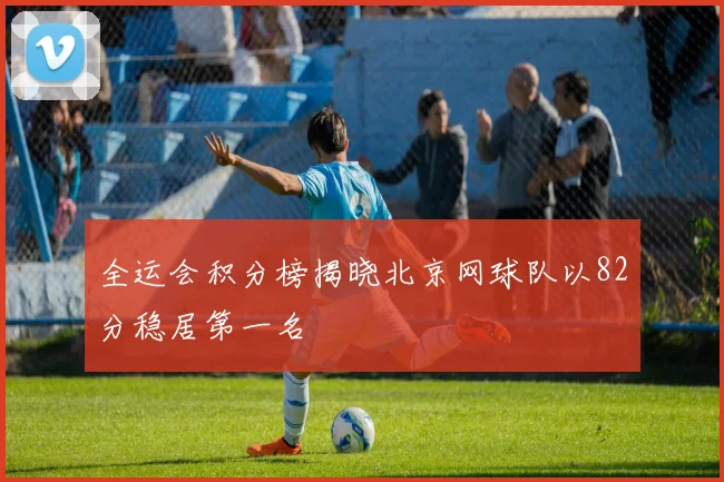 全运会积分榜揭晓北京网球队以82分稳居第一名