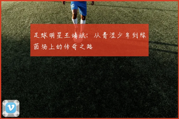 足球明星王靖斌：从青涩少年到绿茵场上的传奇之路