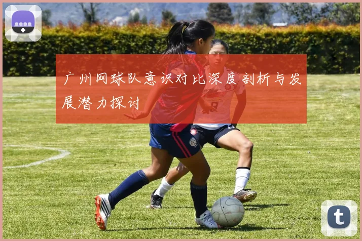 广州网球队意识对比深度剖析与发展潜力探讨