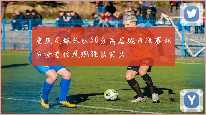 重庆足球队以50分高居城市联赛积分榜首位展现强劲实力