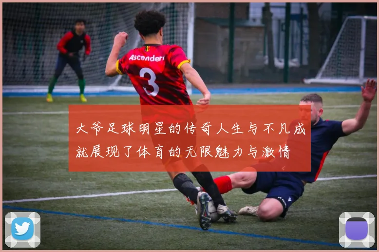 大爷足球明星的传奇人生与不凡成就展现了体育的无限魅力与激情