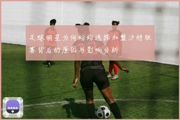 足球明星为何纷纷选择加盟沙特联赛背后的原因与影响分析