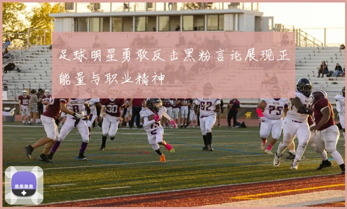 足球明星勇敢反击黑粉言论展现正能量与职业精神