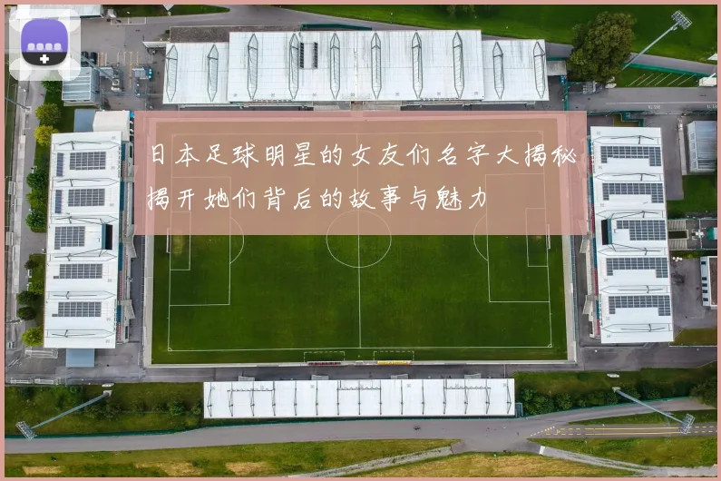 日本足球明星的女友们名字大揭秘揭开她们背后的故事与魅力