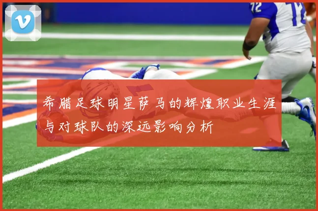 希腊足球明星萨马的辉煌职业生涯与对球队的深远影响分析