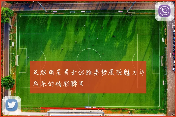足球明星男士优雅姿势展现魅力与风采的精彩瞬间