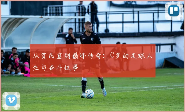 从贫民窟到巅峰传奇：C罗的足球人生与奋斗故事