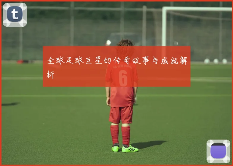 全球足球巨星的传奇故事与成就解析