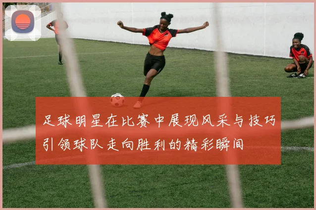 足球明星在比赛中展现风采与技巧引领球队走向胜利的精彩瞬间