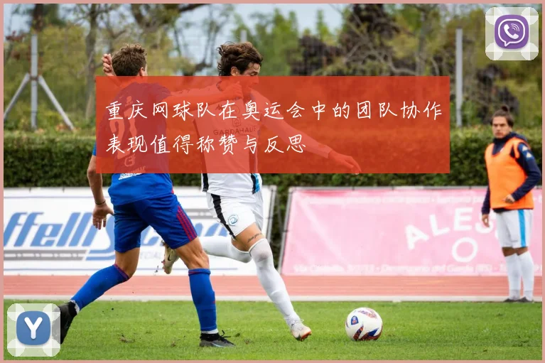 重庆网球队在奥运会中的团队协作表现值得称赞与反思