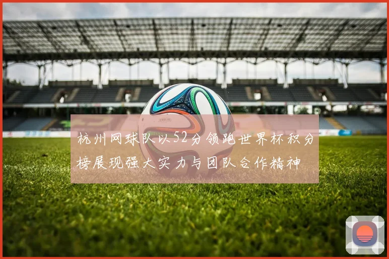 杭州网球队以52分领跑世界杯积分榜展现强大实力与团队合作精神