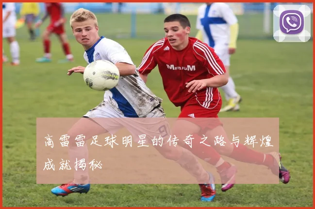 高雷雷足球明星的传奇之路与辉煌成就揭秘