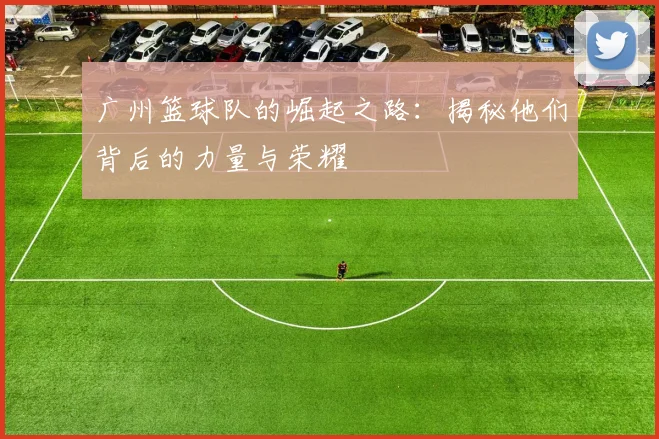 广州篮球队的崛起之路：揭秘他们背后的力量与荣耀