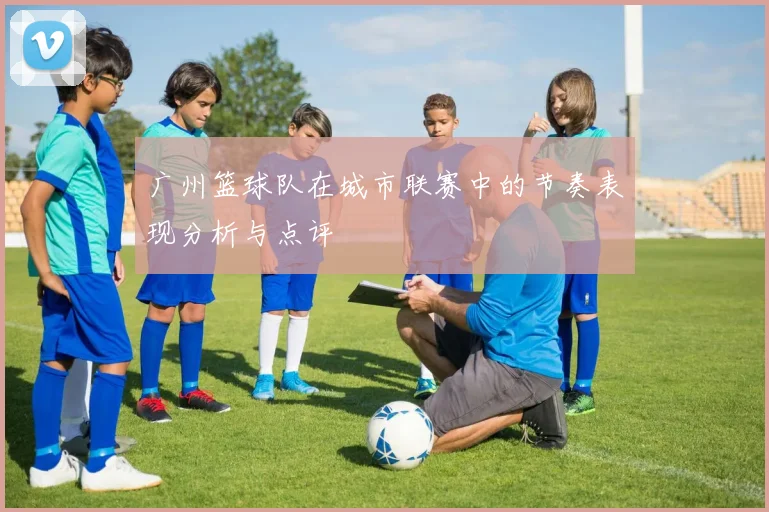 广州篮球队在城市联赛中的节奏表现分析与点评