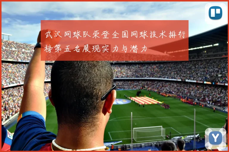 武汉网球队荣登全国网球技术排行榜第五名展现实力与潜力