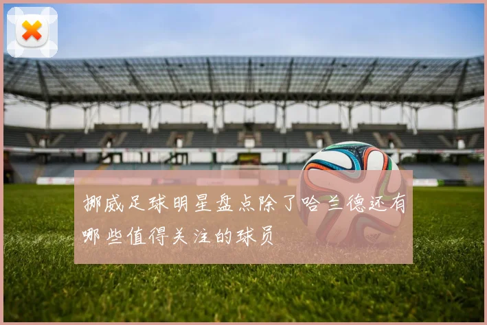 挪威足球明星盘点除了哈兰德还有哪些值得关注的球员