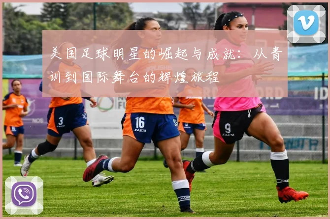 美国足球明星的崛起与成就：从青训到国际舞台的辉煌旅程