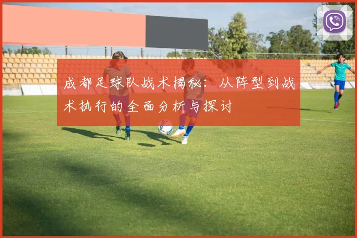 成都足球队战术揭秘：从阵型到战术执行的全面分析与探讨