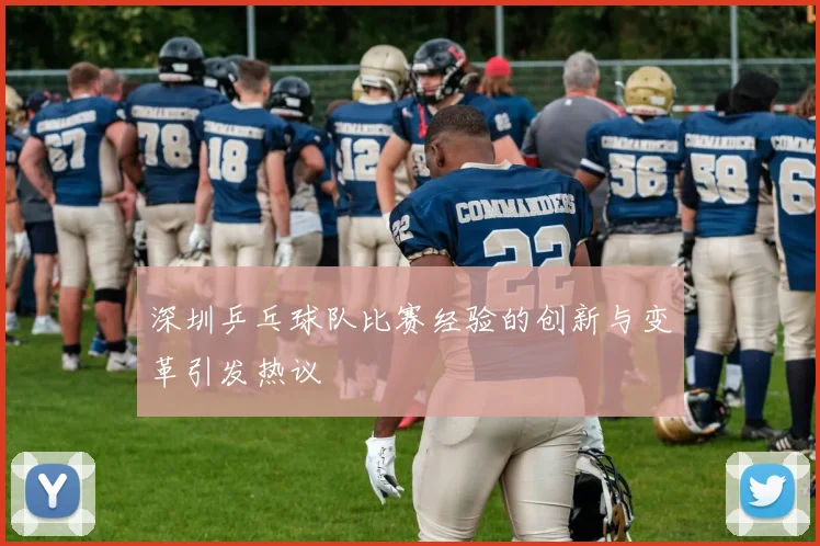 深圳乒乓球队比赛经验的创新与变革引发热议