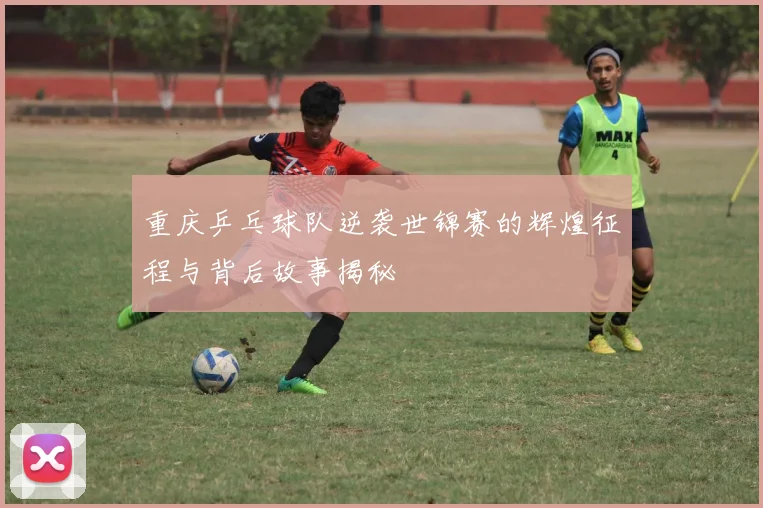 重庆乒乓球队逆袭世锦赛的辉煌征程与背后故事揭秘