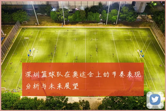 深圳篮球队在奥运会上的节奏表现分析与未来展望