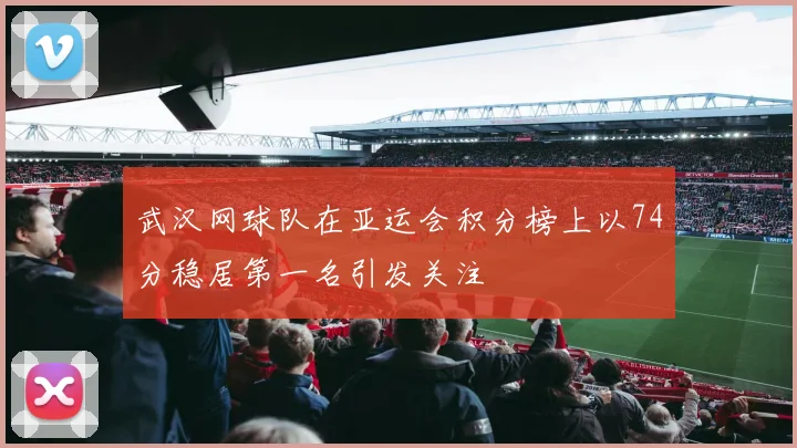武汉网球队在亚运会积分榜上以74分稳居第一名引发关注